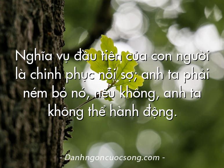 Nghĩa vụ đầu tiên của con người là chinh phục nỗi sợ; anh ta phải ném bỏ nó, nếu không, anh ta không thể hành động.