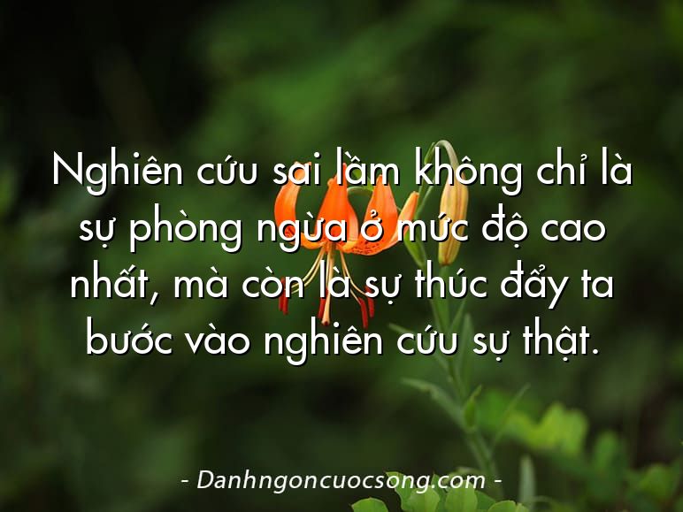 Nghiên cứu sai lầm không chỉ là sự phòng ngừa ở mức độ cao nhất, mà còn là sự thúc đẩy ta bước vào nghiên cứu sự thật.