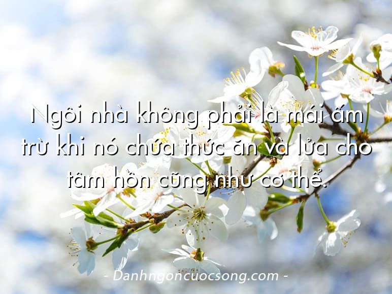 Ngôi nhà không phải là mái ấm trừ khi nó chứa thức ăn và lửa cho tâm hồn cũng như cơ thể.