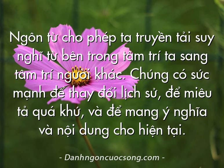 Ngôn từ cho phép ta truyền tải suy nghĩ từ bên trong tâm trí ta sang tâm trí người khác. Chúng có sức mạnh để thay đổi lịch sử, để miêu tả quá khứ, và để mang ý nghĩa và nội dung cho hiện tại.