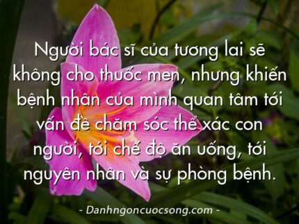 Người bác sĩ của tương lai sẽ không cho thuốc men, nhưng khiến bệnh nhân của mình quan tâm tới vấn đề chăm sóc thể xác con người, tới chế độ ăn uống, tới nguyên nhân và sự phòng bệnh.