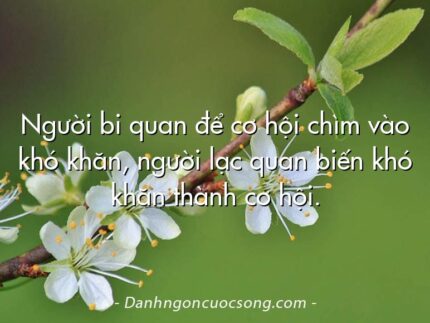 Người bi quan để cơ hội chìm vào khó khăn, người lạc quan biến khó khăn thành cơ hội.