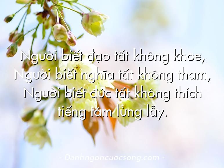 Người biết đạo tất không khoe, Người biết nghĩa tất không tham, Người biết đức tất không thích tiếng tăm lừng lẫy.