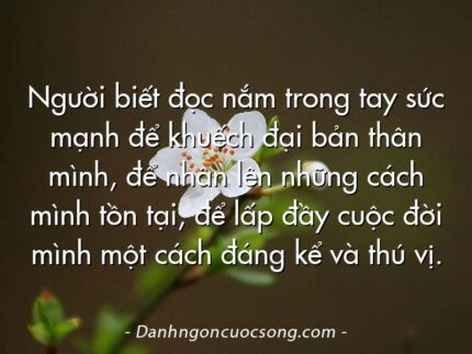Người biết đọc nắm trong tay sức mạnh để khuếch đại bản thân mình, để nhân lên những cách mình tồn tại, để lấp đầy cuộc đời mình một cách đáng kể và thú vị.