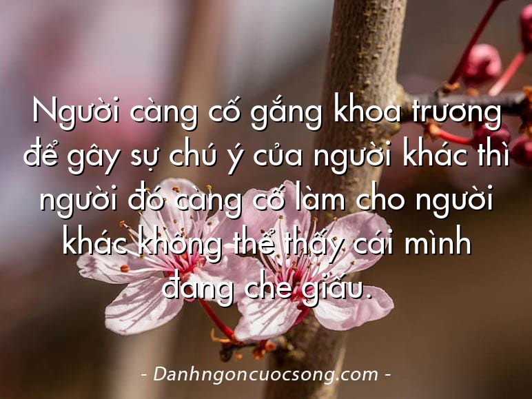 Người càng cố gắng khoa trương để gây sự chú ý của người khác thì người đó càng cố làm cho người khác không thể thấy cái mình đang che giấu.
