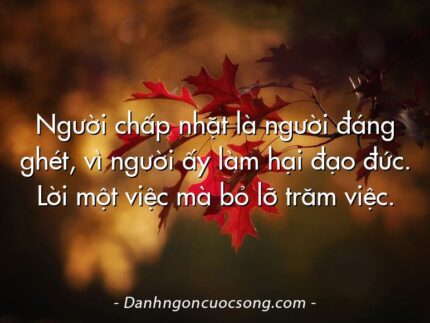 Người chấp nhặt là người đáng ghét, vì người ấy làm hại đạo đức. Lời một việc mà bỏ lỡ trăm việc.