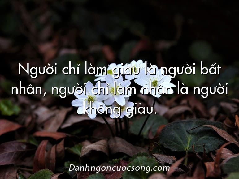 Người chỉ làm giàu là người bất nhân, người chỉ làm nhân là người không giàu.