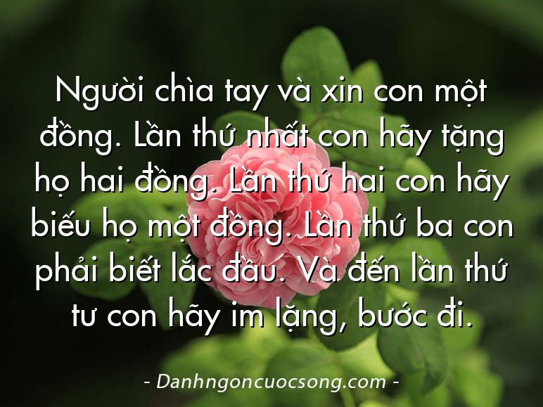 Người chìa tay và xin con một đồng. Lần thứ nhất con hãy tặng họ hai đồng. Lần thứ hai con hãy biếu họ một đồng. Lần thứ ba con phải biết lắc đầu. Và đến lần thứ tư con hãy im lặng, bước đi.