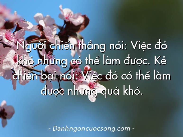 Người chiến thắng nói: Việc đó khó nhưng có thể làm được. Kẻ chiến bại nói: Việc đó có thể làm được nhưng quá khó.