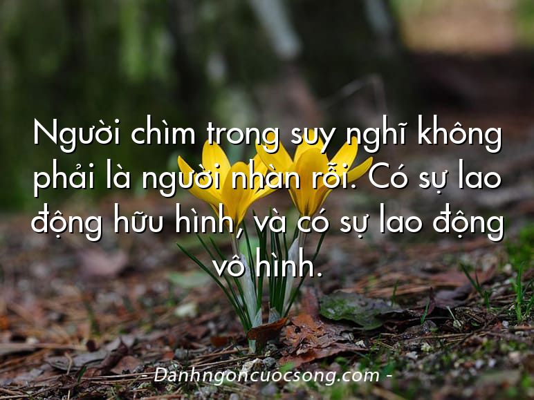 Người chìm trong suy nghĩ không phải là người nhàn rỗi. Có sự lao động hữu hình, và có sự lao động vô hình.