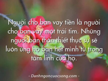 Người cho bạn vay tiền là người cho bạn vay một trái tim. Những người bạn thân thiết thực sự sẽ luôn ủng hộ bạn hết mình từ trong tâm linh của họ.