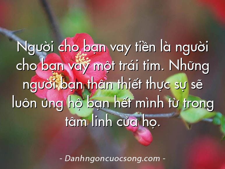 Người cho bạn vay tiền là người cho bạn vay một trái tim. Những người bạn thân thiết thực sự sẽ luôn ủng hộ bạn hết mình từ trong tâm linh của họ.