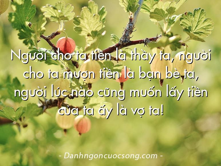 Người cho ta tiền là thầy ta, người cho ta mượn tiền là bạn bè ta, người lúc nào cũng muốn lấy tiền của ta ấy là vợ ta!