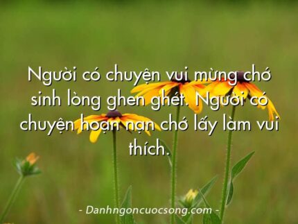 Người có chuyện vui mừng chớ sinh lòng ghen ghét. Người có chuyện hoạn nạn chớ lấy làm vui thích.