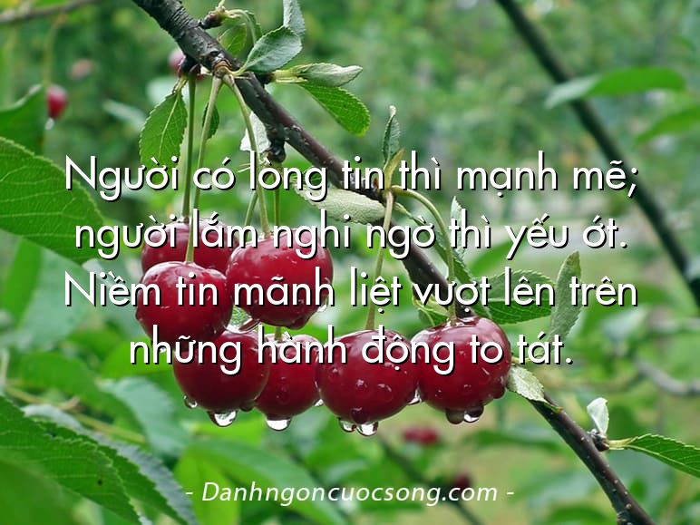 Người có lòng tin thì mạnh mẽ; người lắm nghi ngờ thì yếu ớt. Niềm tin mãnh liệt vượt lên trên những hành động to tát.