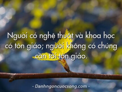 Người có nghệ thuật và khoa học có tôn giáo; người không có chúng cần tới tôn giáo.