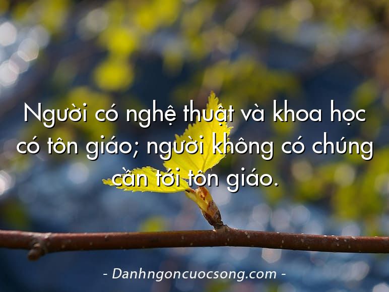 Người có nghệ thuật và khoa học có tôn giáo; người không có chúng cần tới tôn giáo.