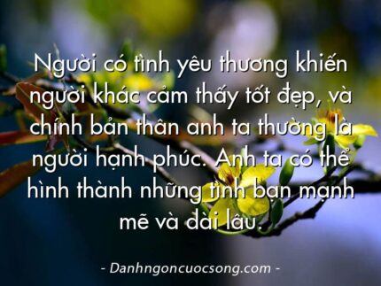 Người có tình yêu thương khiến người khác cảm thấy tốt đẹp, và chính bản thân anh ta thường là người hạnh phúc. Anh ta có thể hình thành những tình bạn mạnh mẽ và dài lâu.