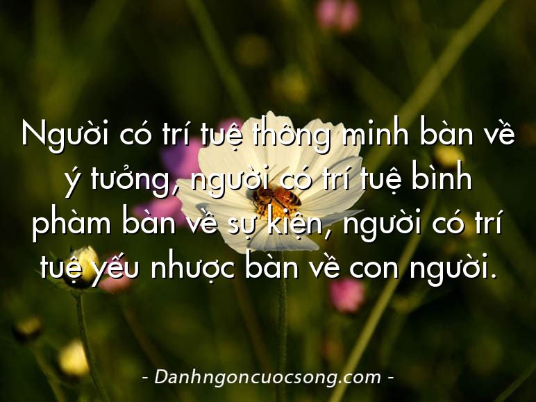 Người có trí tuệ thông minh bàn về ý tưởng, người có trí tuệ bình phàm bàn về sự kiện, người có trí tuệ yếu nhược bàn về con người.