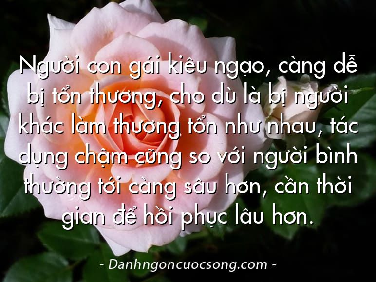Người con gái kiêu ngạo, càng dễ bị tổn thương, cho dù là bị người khác làm thương tổn như nhau, tác dụng chậm cũng so với người bình thường tới càng sâu hơn, cần thời gian để hồi phục lâu hơn.