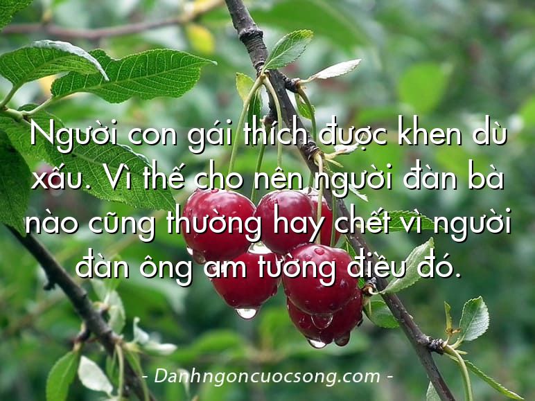 Người con gái thích được khen dù xấu. Vì thế cho nên người đàn bà nào cũng thường hay chết vì người đàn ông am tường điều đó.