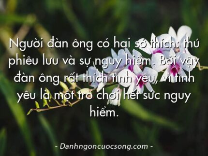 Người đàn ông có hai sở thích: thú phiêu lưu và sự nguy hiểm. Bởi vậy đàn ông rất thích tình yêu, vì tình yêu là một trò chơi hết sức nguy hiểm.