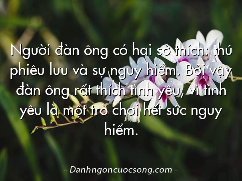Người đàn ông có hai sở thích: thú phiêu lưu và sự nguy hiểm. Bởi vậy đàn ông rất thích tình yêu, vì tình yêu là một trò chơi hết sức nguy hiểm.