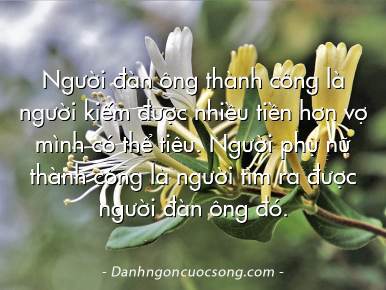 Người đàn ông thành công là người kiếm được nhiều tiền hơn vợ mình có thể tiêu. Người phụ nữ thành công là người tìm ra được người đàn ông đó.