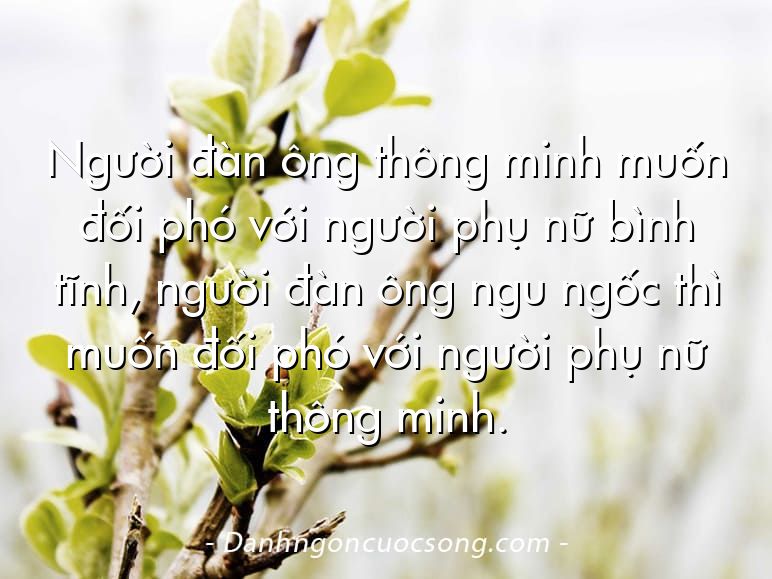 Người đàn ông thông minh muốn đối phó với người phụ nữ bình tĩnh, người đàn ông ngu ngốc thì muốn đối phó với người phụ nữ thông minh.