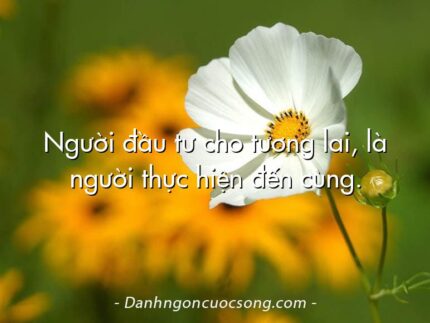 Người đầu tư cho tương lai, là người thực hiện đến cùng.