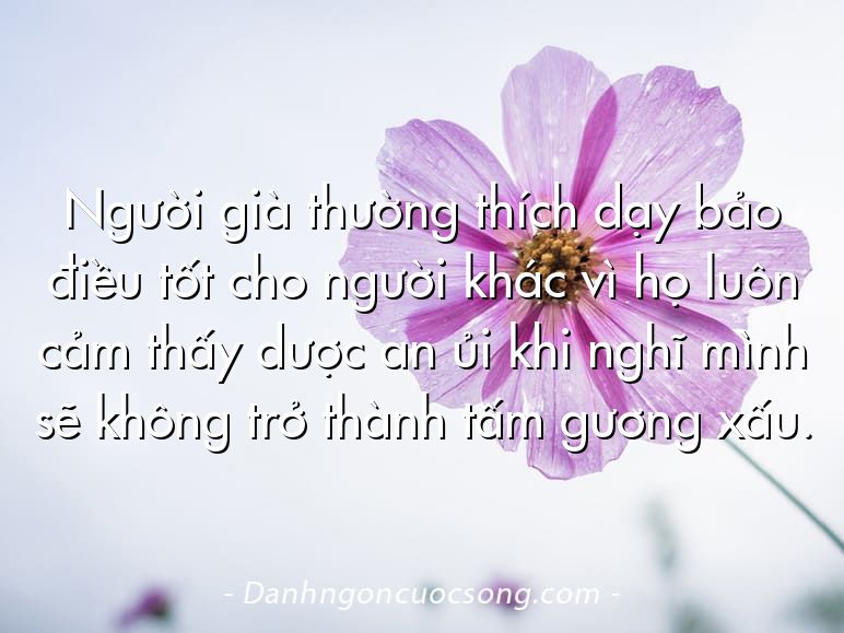 Người già thường thích dạy bảo điều tốt cho người khác vì họ luôn cảm thấy dược an ủi khi nghĩ mình sẽ không trở thành tấm gương xấu.