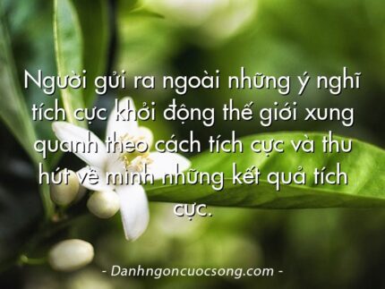 Người gửi ra ngoài những ý nghĩ tích cực khởi động thế giới xung quanh theo cách tích cực và thu hút về mình những kết quả tích cực.