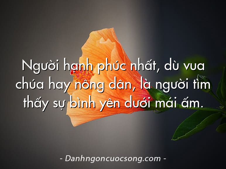 Người hạnh phúc nhất, dù vua chúa hay nông dân, là người tìm thấy sự bình yên dưới mái ấm.