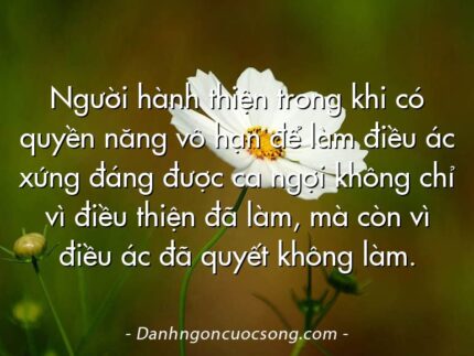 Người hành thiện trong khi có quyền năng vô hạn để làm điều ác xứng đáng được ca ngợi không chỉ vì điều thiện đã làm, mà còn vì điều ác đã quyết không làm.