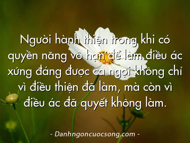 Người hành thiện trong khi có quyền năng vô hạn để làm điều ác xứng đáng được ca ngợi không chỉ vì điều thiện đã làm, mà còn vì điều ác đã quyết không làm.