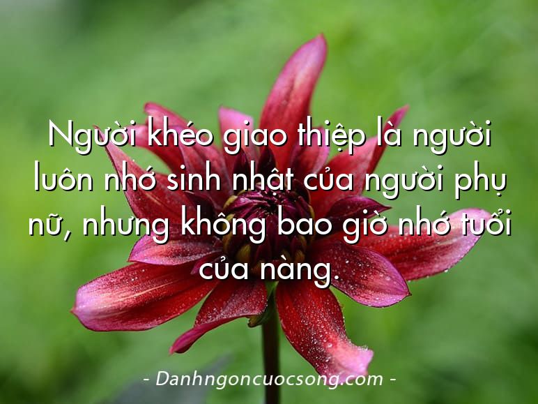 Người khéo giao thiệp là người luôn nhớ sinh nhật của người phụ nữ, nhưng không bao giờ nhớ tuổi của nàng.