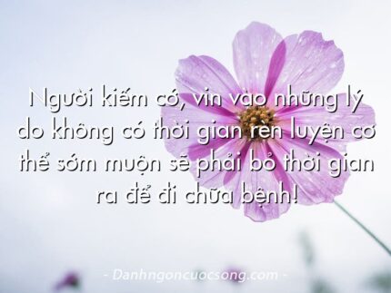 Người kiếm cớ, vin vào những lý do không có thời gian rèn luyện cơ thể sớm muộn sẽ phải bỏ thời gian ra để đi chữa bệnh!