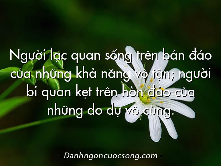Người lạc quan sống trên bán đảo của những khả năng vô tận; người bi quan kẹt trên hòn đảo của những do dự vô cùng.