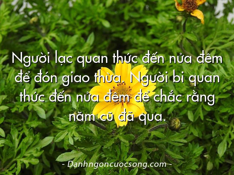 Người lạc quan thức đến nửa đêm để đón giao thừa. Người bi quan thức đến nửa đêm để chắc rằng năm cũ đã qua.