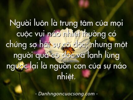 Người luôn là trung tâm của mọi cuộc vui náo nhiệt thường có chứng sợ hãi sự cô độc; nhưng một người quá cô độc và lạnh lùng ngược lại là nguồn cơn của sự náo nhiệt.