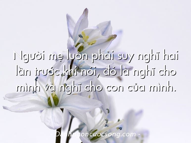 Người mẹ luôn phải suy nghĩ hai lần trước khi nói, đó là nghĩ cho mình và nghĩ cho con của mình.