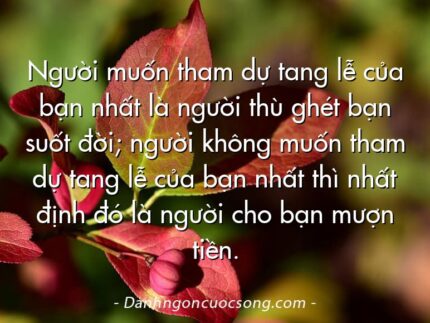 Người muốn tham dự tang lễ của bạn nhất là người thù ghét bạn suốt đời; người không muốn tham dự tang lễ của bạn nhất thì nhất định đó là người cho bạn mượn tiền.