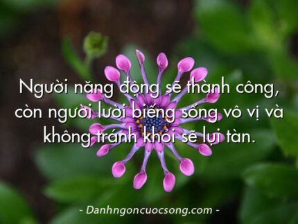 Người năng động sẽ thành công, còn người lười biếng sống vô vị và không tránh khỏi sẽ lụi tàn.