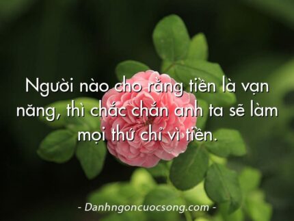Người nào cho rằng tiền là vạn năng, thì chắc chắn anh ta sẽ làm mọi thứ chỉ vì tiền.