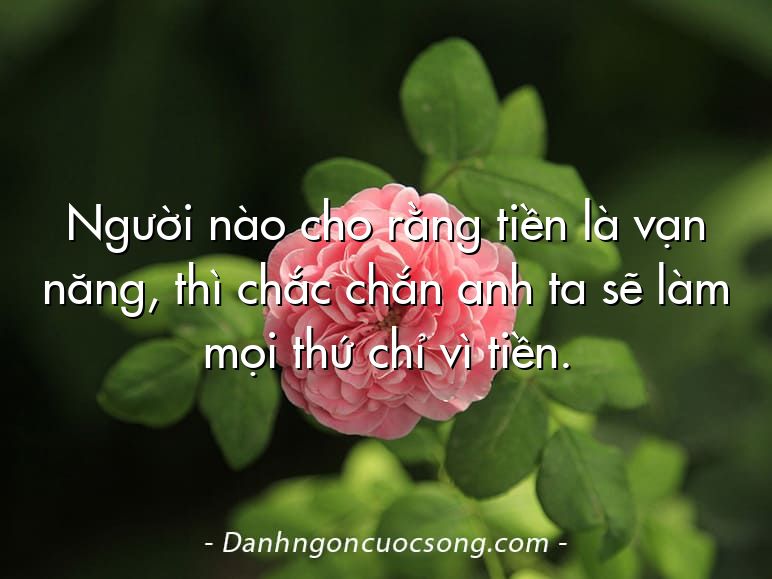 Người nào cho rằng tiền là vạn năng, thì chắc chắn anh ta sẽ làm mọi thứ chỉ vì tiền.