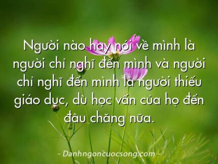Người nào hay nói về mình là người chỉ nghĩ đến mình và người chỉ nghĩ đến mình là người thiếu giáo dục, dù học vấn của họ đến đâu chăng nữa.
