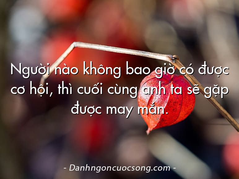 Người nào không bao giờ có được cơ hội, thì cuối cùng anh ta sẽ gặp được may mắn.