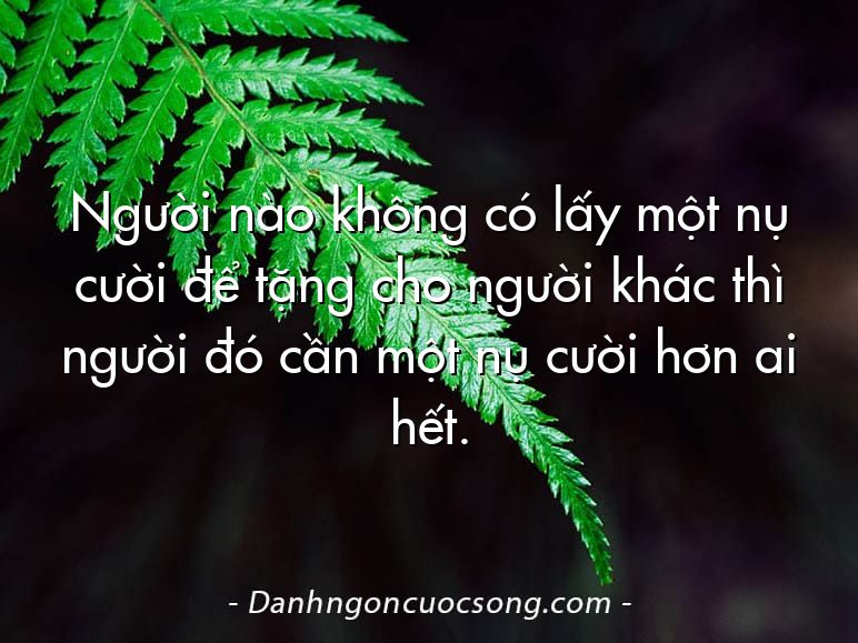 Người nào không có lấy một nụ cười để tặng cho người khác thì người đó cần một nụ cười hơn ai hết.