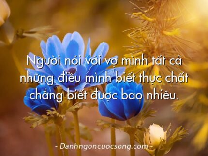 Người nói với vợ mình tất cả những điều mình biết thực chất chẳng biết được bao nhiêu.