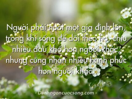 Người phải nuôi một gia đình lớn, trong khi sống để dõi theo họ, chịu nhiều đau khổ hơn người khác, nhưng cũng nhận nhiều hạnh phúc hơn người khác.